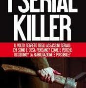 Serial killer, I - Il volto segreto degli assassini seriali: chi sono e cosa pensano? Come e perché uccidono?