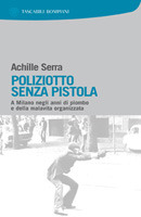 Poliziotto senza pistola – A Milano negli anni di piombo e della malavita organizzata