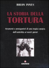 Storia della tortura – Strumenti e protagonisti di una tragica epopea, dall’antichità ai nostri giorni